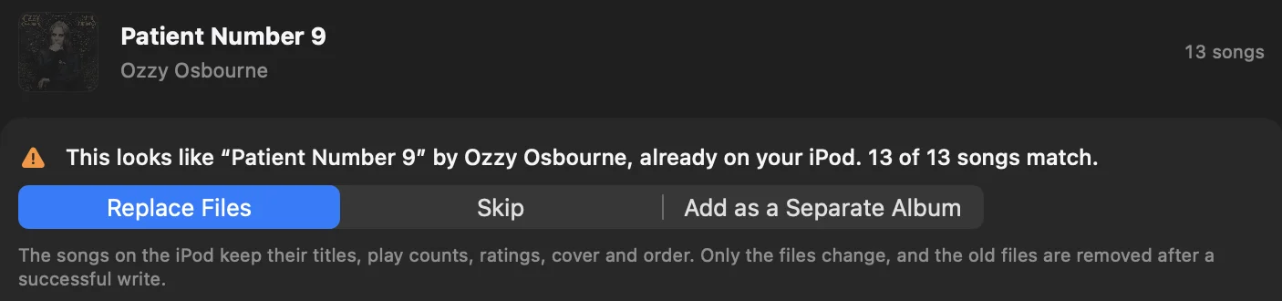 This looks like Patient Number 9 by Ozzy Osbourne, already on your iPod. 13 of 13 songs match. Replace Files, Skip, Add as a Separate Album